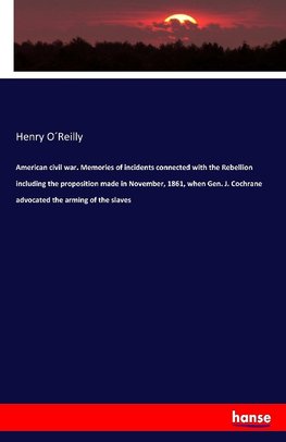 American civil war. Memories of incidents connected with the Rebellion including the proposition made in November, 1861, when Gen. J. Cochrane advocated the arming of the slaves