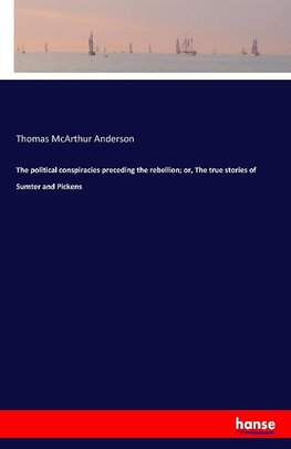 The political conspiracies preceding the rebellion; or, The true stories of Sumter and Pickens