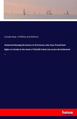 Statement Showing the Names of all Veterans who Have Proved their Rights to Partake in the Grant of $50,000 Voted Last session By Parliament ...