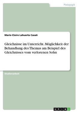 Gleichnisse im Unterricht. Möglichkeit der Behandlung des Themas am Beispiel des Gleichnisses vom verlorenen Sohn