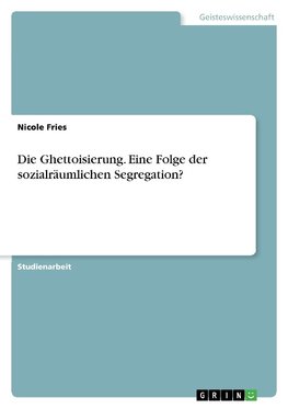 Die Ghettoisierung. Eine Folge der sozialräumlichen Segregation?