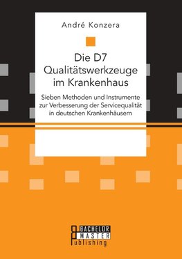 Die D7 Qualitätswerkzeuge im Krankenhaus. Sieben Methoden und Instrumente zur Verbesserung der Servicequalität in deutschen Krankenhäusern