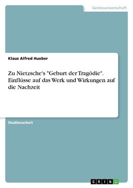 Zu Nietzsche's "Geburt der Tragödie". Einflüsse auf das Werk und Wirkungen auf die Nachzeit