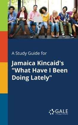 A Study Guide for Jamaica Kincaid's "What Have I Been Doing Lately"