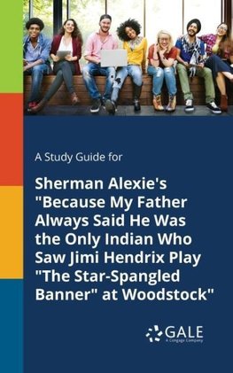 A Study Guide for Sherman Alexie's "Because My Father Always Said He Was the Only Indian Who Saw Jimi Hendrix Play "The Star-Spangled Banner" at Woodstock"