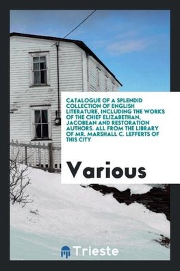 Catalogue of a splendid collection of English literature, including the works of the chief Elizabethan, Jacobean and restoration authors. All from the library of Mr. Marshall C. Lefferts of this city