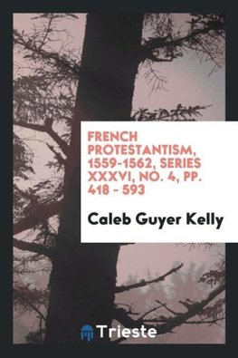 French Protestantism, 1559-1562, series XXXVI, No. 4, pp.  418 - 593