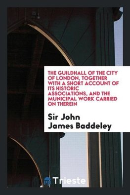 The Guildhall of the city of London, together with a short account of its historic associations, and the municipal work carried on therein