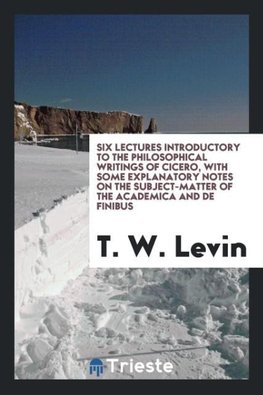 Six lectures introductory to the philosophical writings of Cicero, with some explanatory notes on the subject-matter of the Academica and De finibus