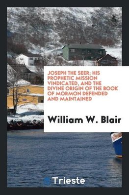 Joseph the seer; his prophetic mission vindicated, and the divine origin of the Book of Mormon defended and maintained