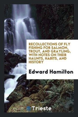 Recollections of fly fishing for salmon, trout, and grayling, with notes on their haunts, habits, and history