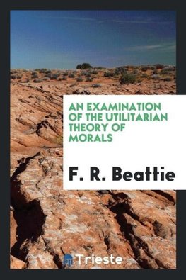 An examination of the utilitarian theory of morals