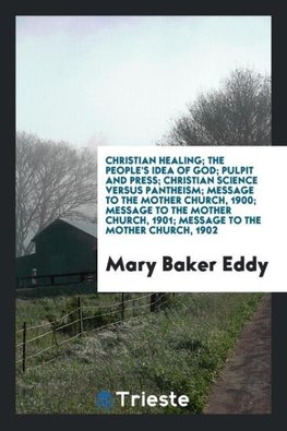 Christian healing; The people's idea of god; Pulpit and press; Christian science versus pantheism; Message to the mother church, 1900; Message to the mother church, 1901; Message to the mother church, 1902