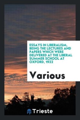 Essays in liberalism, being the lectures and papers which were delivered at the Liberal summer school at Oxford, 1922