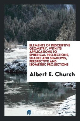 Elements of descriptive geometry, with its applications to spherical projections, shades and shadows, perspective and isometric projections