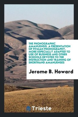 The phonographic amanuensis. A presentation of Pitman phonography, more especially adapted to use of business and other schools devoted to the instruction and training of shorthand amanuenses