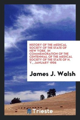 History of the Medical Society of the State of New York. In commemoration of the centennial of the Medical Society of the State of N. Y., January 1906