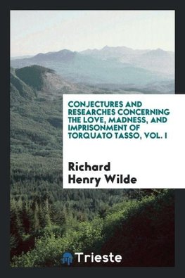 Conjectures and researches concerning the love, madness, and imprisonment of Torquato Tasso, Vol. I