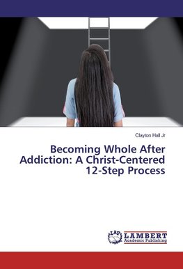 Becoming Whole After Addiction: A Christ-Centered 12-Step Process