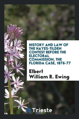 History and law of the Hayes-Tilden contest before the Electoral commission, the Florida case, 1876-77