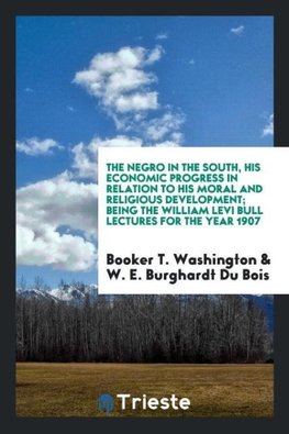 The Negro in the South, his economic progress in relation to his moral and religious development; being the William Levi Bull lectures for the year 1907