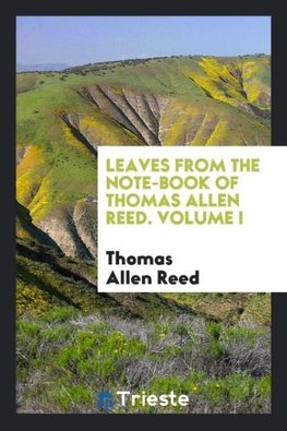 Leaves from the note-book of Thomas Allen Reed. Volume I