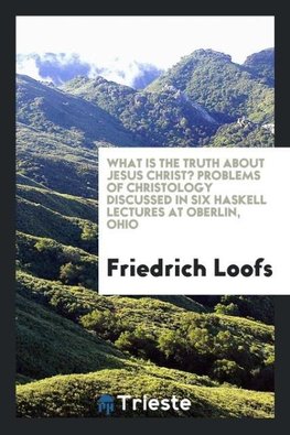 What is the truth about Jesus Christ? Problems of Christology discussed in six Haskell lectures at Oberlin, Ohio