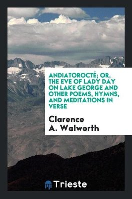 Andiatorocté; or, The eve of Lady day on Lake George and other poems, hymns, and meditations in verse