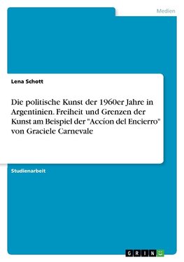 Die politische Kunst der 1960er Jahre in Argentinien. Freiheit und Grenzen der Kunst am Beispiel der "Accíon del Encierro" von Graciele Carnevale