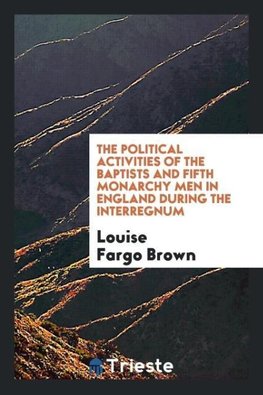 The political activities of the Baptists and Fifth Monarchy Men in England during the Interregnum