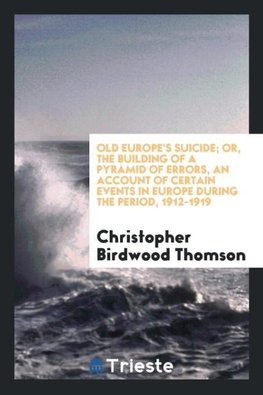 Old Europe's suicide; or, The building of a pyramid of errors, an account of certain events in Europe during the period, 1912-1919