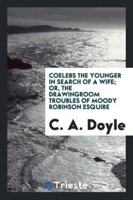 Coelebs the younger in search of a wife; or, The drawingroom troubles of Moody Robinson esquire