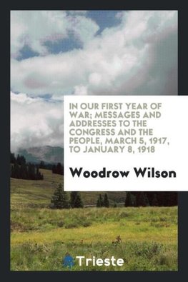 In our first year of war; messages and addresses to the Congress and the people, March 5, 1917, to January 8, 1918