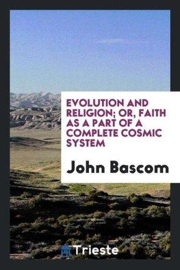 Evolution and religion; or, Faith as a part of a complete cosmic system