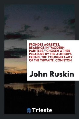 Frondes agrestes. Readings in "Modern painters," chosen at her pleasure by the author's friend, the younger lady of the Thwaite, Coniston