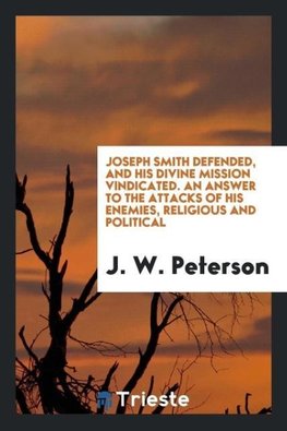 Joseph Smith defended, and his divine mission vindicated. An answer to the attacks of his enemies, religious and political