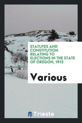 Statutes and constitution relating to elections in the state of Oregon, 1913