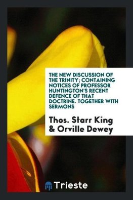 The new discussion of the Trinity; containing notices of Professor Huntington's recent defence of that doctrine. Together with sermons