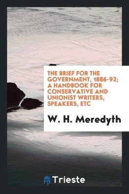 The brief for the government, 1886-92; a handbook for Conservative and Unionist writers, speakers, etc