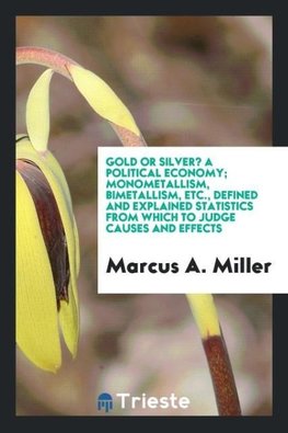 Gold or Silver? A political economy; Monometallism, bimetallism, etc., defined and explained statistics from which to judge causes and effects