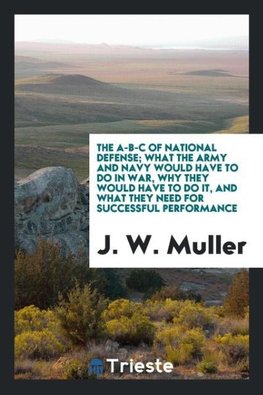 The A-B-C of national defense; what the army and navy would have to do in war, why they would have to do it, and what they need for successful performance