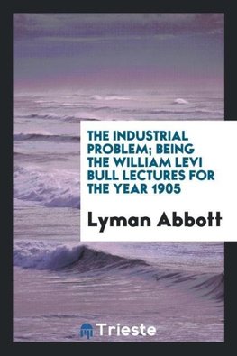 The industrial problem; being the William Levi Bull lectures for the year 1905