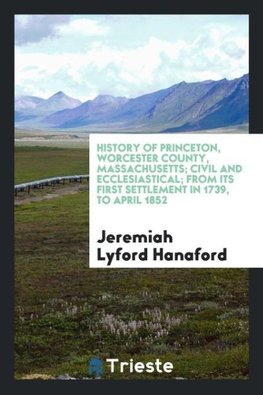 History of Princeton, Worcester county, Massachusetts; civil and ecclesiastical; from its first settlement in 1739, to April 1852