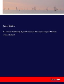 The annals of the Edinburgh stage with an account of the rise and progress of dramatic writing in Scotland