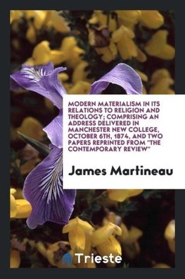 Modern materialism in its relations to religion and theology; Comprising an address delivered in Manchester new college, October 6th, 1874, and two papers reprinted from "The Contemporary review"