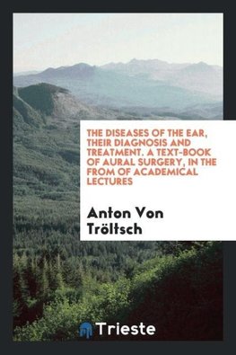 The diseases of the ear, their diagnosis and treatment. A text-book of Aural Surgery, in the from of academical lectures