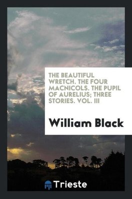 The beautiful wretch. The four MacNicols. The pupil of Aurelius; three stories. Vol. III