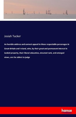 An humble address and earnest appeal to those respectable personages in Great-Britain and Ireland, who, by their great and permanent interest in landed property, their liberal education, elevated rank, and enlarged views, are the ablest to judge