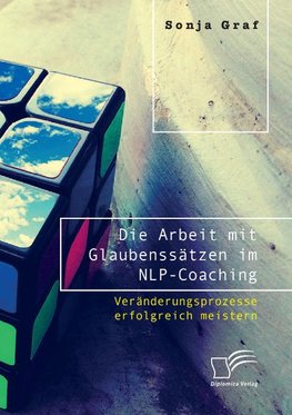 Die Arbeit mit Glaubenssätzen im NLP-Coaching. Veränderungsprozesse erfolgreich meistern