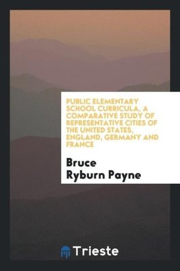 Public elementary school curricula, a comparative study of representative Cities of the United States, England, Germany and France